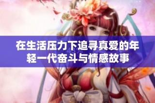 在生活压力下追寻真爱的年轻一代奋斗与情感故事