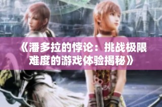 《潘多拉的悖论：挑战极限难度的游戏体验揭秘》
