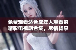 免费观看适合成年人观看的精彩电视剧合集，尽情畅享你的观剧时光
