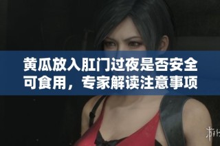 黄瓜放入肛门过夜是否安全可食用，专家解读注意事项与风险