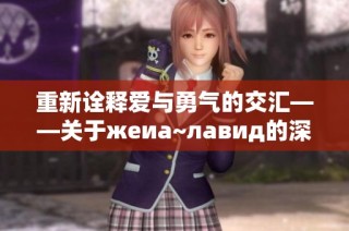 重新诠释爱与勇气的交汇——关于жеиа~лавид的深度分析