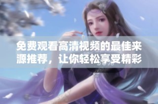 免费观看高清视频的最佳来源推荐，让你轻松享受精彩内容