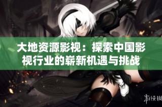 大地资源影视：探索中国影视行业的崭新机遇与挑战