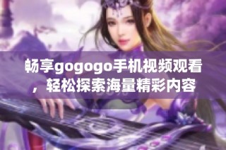 畅享gogogo手机视频观看，轻松探索海量精彩内容