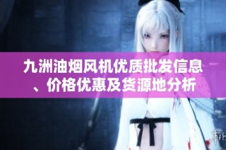 九洲油烟风机优质批发信息、价格优惠及货源地分析