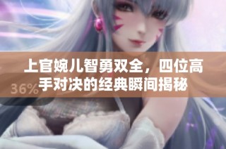 上官婉儿智勇双全，四位高手对决的经典瞬间揭秘