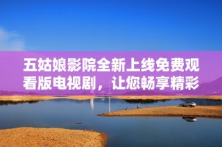 五姑娘影院全新上线免费观看版电视剧，让您畅享精彩剧情与动人故事