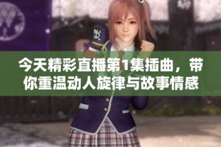 今天精彩直播第1集插曲，带你重温动人旋律与故事情感