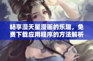 畅享漫天星漫画的乐趣，免费下载应用程序的方法解析