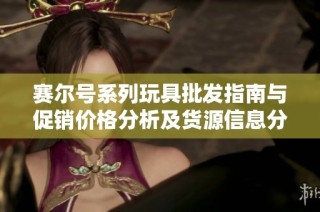 赛尔号系列玩具批发指南与促销价格分析及货源信息分享