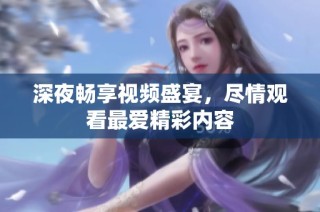 深夜畅享视频盛宴，尽情观看最爱精彩内容