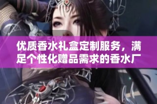 优质香水礼盒定制服务，满足个性化赠品需求的香水厂家推荐