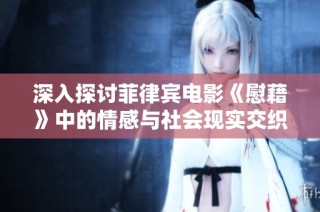 深入探讨菲律宾电影《慰藉》中的情感与社会现实交织的主题