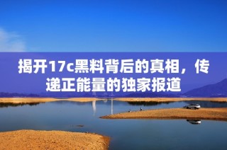 揭开17c黑料背后的真相，传递正能量的独家报道