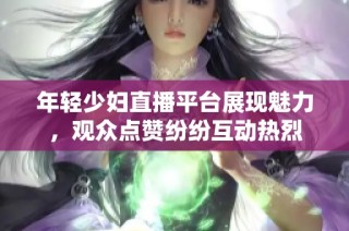 年轻少妇直播平台展现魅力，观众点赞纷纷互动热烈