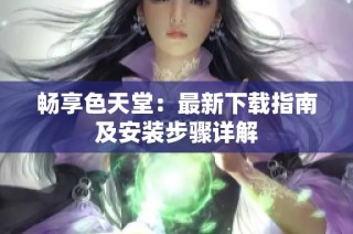 畅享色天堂：最新下载指南及安装步骤详解