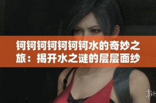 钶钶钶钶钶钶钶水的奇妙之旅：揭开水之谜的层层面纱