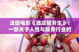 法国电影《酒店服务生》：一部关于人性与服务行业的温情故事