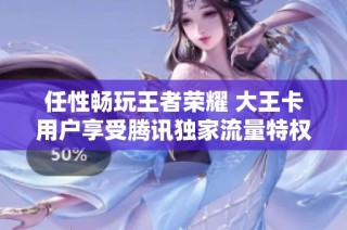 任性畅玩王者荣耀 大王卡用户享受腾讯独家流量特权！