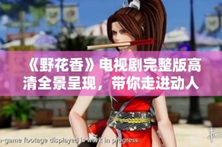 《野花香》电视剧完整版高清全景呈现，带你走进动人故事世界