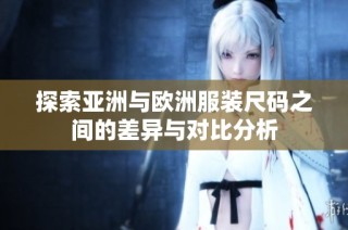 探索亚洲与欧洲服装尺码之间的差异与对比分析
