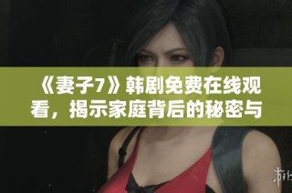 《妻子7》韩剧免费在线观看，揭示家庭背后的秘密与爱情纠葛