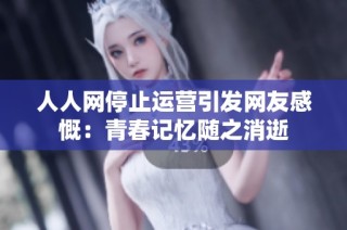 人人网停止运营引发网友感慨：青春记忆随之消逝