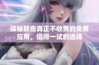 探秘那些真正不收费的免费应用，值得一试的选择