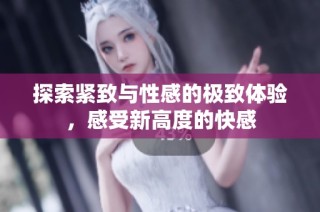 探索紧致与性感的极致体验，感受新高度的快感