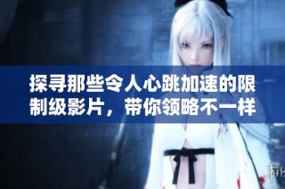 探寻那些令人心跳加速的限制级影片，带你领略不一样的视听体验