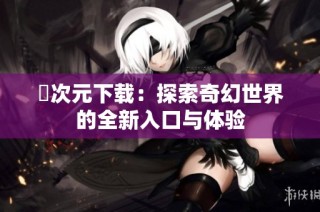 囧次元下载：探索奇幻世界的全新入口与体验