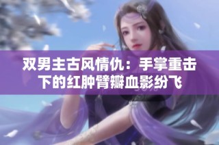 双男主古风情仇：手掌重击下的红肿臂瓣血影纷飞