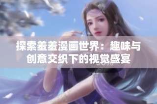 探索羞羞漫画世界：趣味与创意交织下的视觉盛宴
