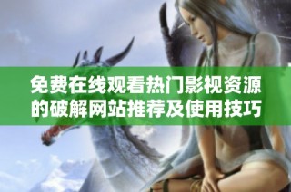 免费在线观看热门影视资源的破解网站推荐及使用技巧