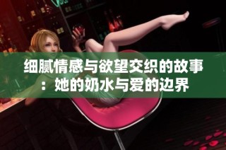 细腻情感与欲望交织的故事：她的奶水与爱的边界