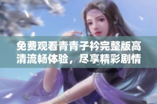 免费观看青青子衿完整版高清流畅体验，尽享精彩剧情与视觉盛宴