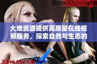 大地资源提供高质量在线视频服务，探索自然与生态的精彩瞬间