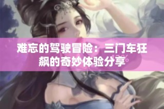 难忘的驾驶冒险：三门车狂飙的奇妙体验分享