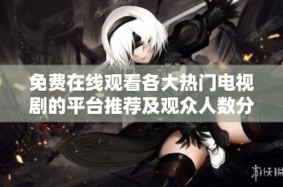 免费在线观看各大热门电视剧的平台推荐及观众人数分析