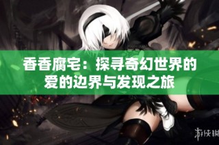 香香腐宅：探寻奇幻世界的爱的边界与发现之旅