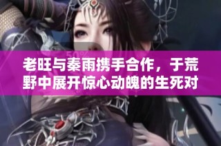 老旺与秦雨携手合作，于荒野中展开惊心动魄的生死对决故事
