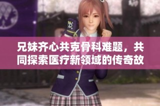 兄妹齐心共克骨科难题，共同探索医疗新领域的传奇故事