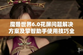 魔兽世界6.0花屏问题解决方案及擎智助手使用技巧全面解析