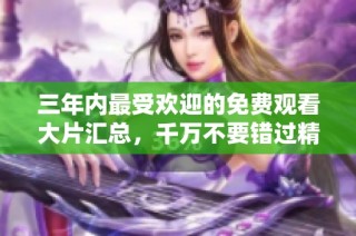 三年内最受欢迎的免费观看大片汇总，千万不要错过精彩佳作！