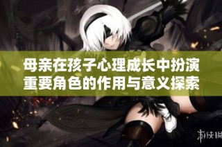 母亲在孩子心理成长中扮演重要角色的作用与意义探索