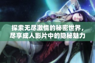 探索无尽激情的秘密世界，尽享成人影片中的隐秘魅力与畅快体验