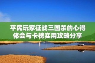 平民玩家征战三国杀的心得体会与卡榜实用攻略分享
