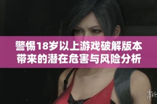 警惕18岁以上游戏破解版本带来的潜在危害与风险分析