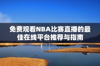 免费观看NBA比赛直播的最佳在线平台推荐与指南