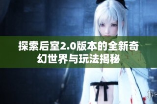 探索后室2.0版本的全新奇幻世界与玩法揭秘
